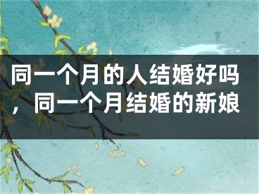 同一个月的人结婚好吗,同一个月结婚的新娘