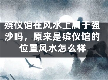 殡仪馆在风水上属于强沙吗，原来是殡仪馆的位置风水怎么样