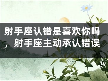 射手座认错是喜欢你吗,射手座主动承认错误