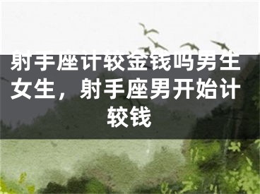 射手座计较金钱吗男生女生，射手座男开始计较钱