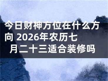 今日财神方位在什么方向 2026年农历七月二十三适合装修吗