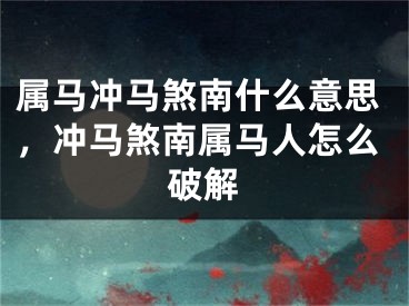 属马冲马煞南什么意思，冲马煞南属马人怎么破解