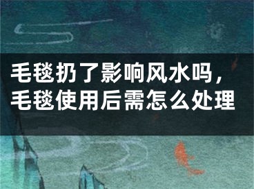 毛毯扔了影响风水吗,毛毯使用后需怎么处理