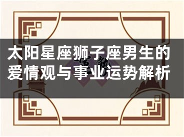 太阳星座狮子座男生的爱情观与事业运势解析