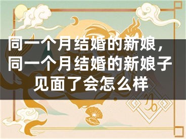 同一个月结婚的新娘,同一个月结婚的新娘子见面了会怎么样