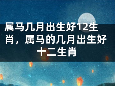属马几月出生好12生肖，属马的几月出生好十二生肖