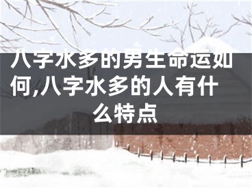 八字水多的男生命运如何,八字水多的人有什么特点