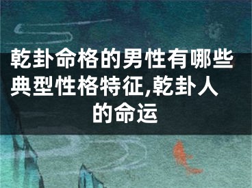 乾卦命格的男性有哪些典型性格特征,乾卦人的命运