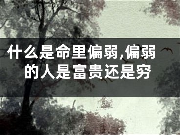 什么是命里偏弱,偏弱的人是富贵还是穷