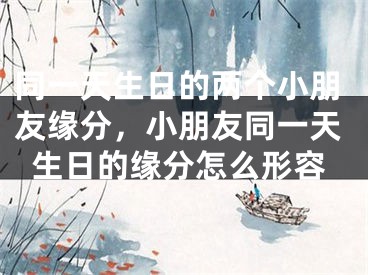 同一天生日的两个小朋友缘分，小朋友同一天生日的缘分怎么形容