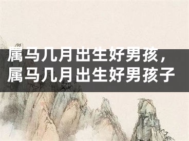 属马几月出生好男孩，属马几月出生好男孩子
