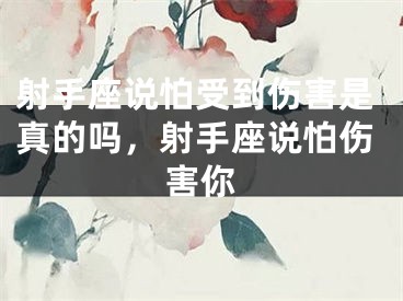 射手座说怕受到伤害是真的吗，射手座说怕伤害你