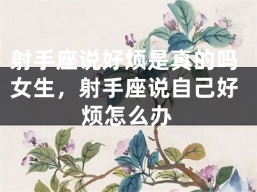 射手座说好烦是真的吗女生,射手座说自己好烦怎么办