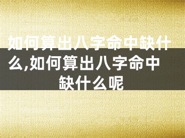 如何算出八字命中缺什么,如何算出八字命中缺什么呢