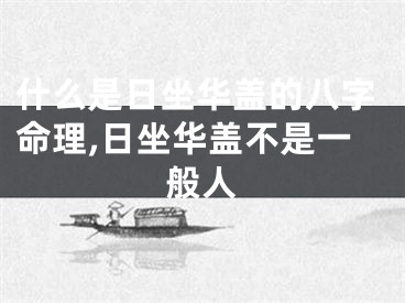 什么是日坐华盖的八字命理,日坐华盖不是一般人