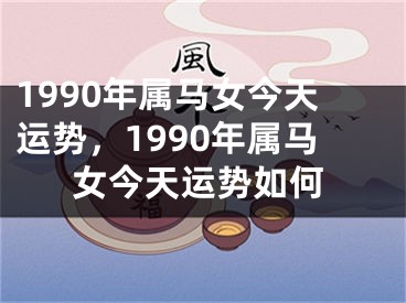 1990年属马女今天运势,1990年属马女今天运势如何
