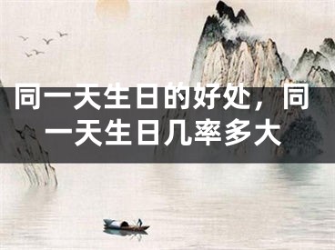同一天生日的好处,同一天生日几率多大