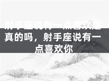 射手座说有一点喜欢是真的吗，射手座说有一点喜欢你