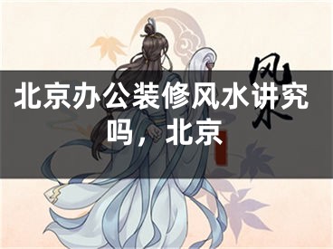 北京办公装修风水讲究吗，北京