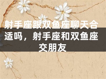 射手座跟双鱼座聊天合适吗，射手座和双鱼座交朋友