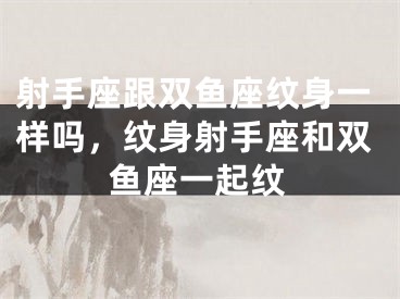 射手座跟双鱼座纹身一样吗，纹身射手座和双鱼座一起纹