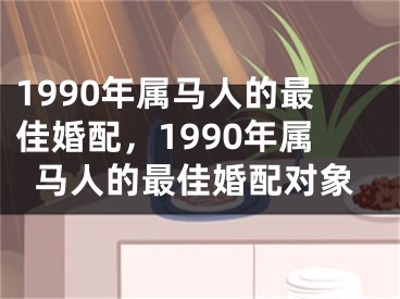 1990年属马人的最佳婚配,1990年属马人的最佳婚配对象