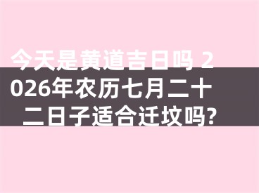 今天是黄道吉日吗 2026年农历七月二十二日子适合迁坟吗?