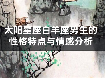 太阳星座白羊座男生的性格特点与情感分析