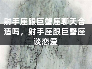 射手座跟巨蟹座聊天合适吗，射手座跟巨蟹座谈恋爱