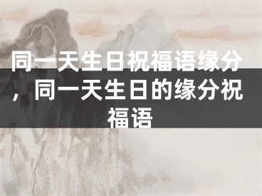 同一天生日祝福语缘分，同一天生日的缘分祝福语