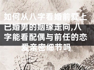 如何从八字看婚前爱上已婚男的姻缘走向,八字能看配偶与前任的恋爱亲密细节吗
