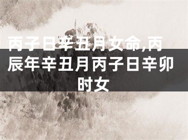 丙子日辛丑月女命,丙辰年辛丑月丙子日辛卯时女