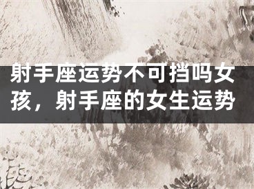射手座运势不可挡吗女孩，射手座的女生运势