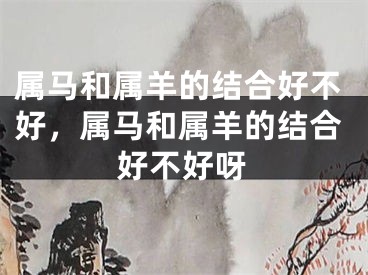 属马和属羊的结合好不好,属马和属羊的结合好不好呀