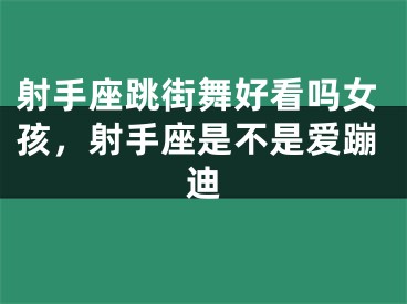 射手座跳街舞好看吗女孩，射手座是不是爱蹦迪