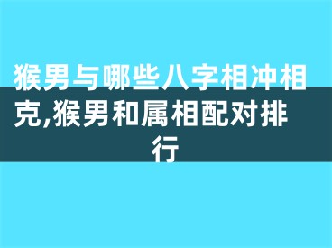 猴男与哪些八字相冲相克,猴男和属相配对排行