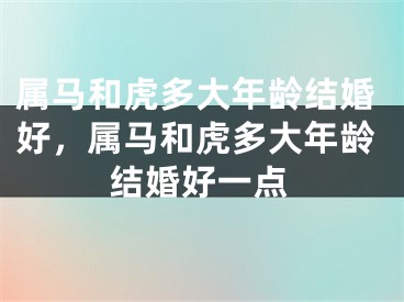 属马和虎多大年龄结婚好，属马和虎多大年龄结婚好一点