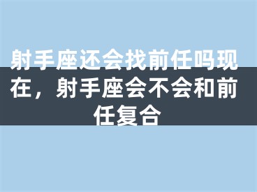 射手座还会找前任吗现在，射手座会不会和前任复合