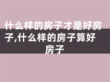 什么样的房子才是好房子,什么样的房子算好房子