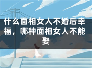 什么面相女人不婚后幸福,哪种面相女人不能娶