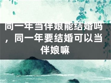同一年当伴娘能结婚吗，同一年要结婚可以当伴娘嘛