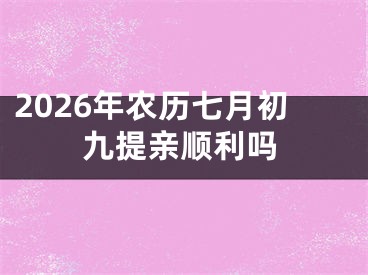 2026年农历七月初九提亲顺利吗