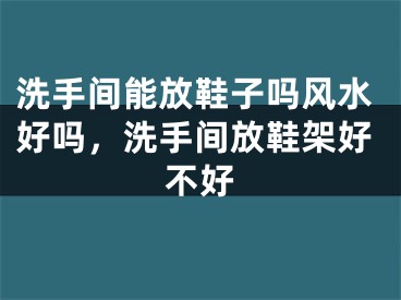 洗手间能放鞋子吗风水好吗，洗手间放鞋架好不好
