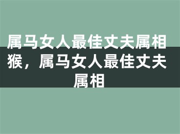属马女人最佳丈夫属相猴，属马女人最佳丈夫属相