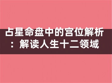 占星命盘中的宫位解析：解读人生十二领域
