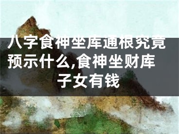 八字食神坐库通根究竟预示什么,食神坐财库子女有钱