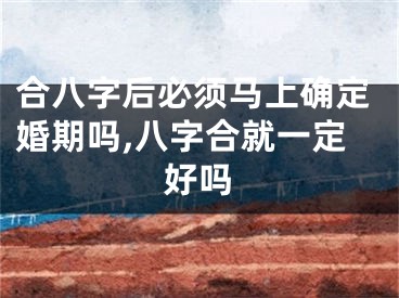 合八字后必须马上确定婚期吗,八字合就一定好吗