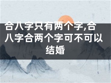 合八字只有两个字,合八字合两个字可不可以结婚