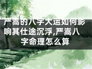 严嵩的八字大运如何影响其仕途沉浮,严嵩八字命理怎么算