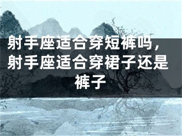 射手座适合穿短裤吗，射手座适合穿裙子还是裤子